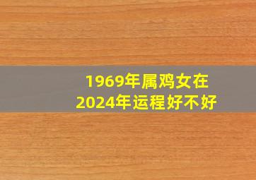 1969年属鸡女在2024年运程好不好,69年鸡女2024年运势和每月运程