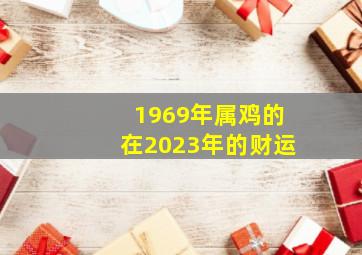 1969年属鸡的在2023年的财运,1969年属鸡女在2023年运势