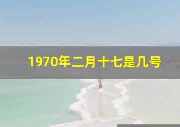 1970年二月十七是几号,1970年2月17日是什么命