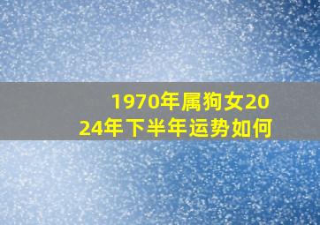 1970年属狗女2024年下半年运势如何,1970年属狗2024年运势及运程男性