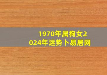 1970年属狗女2024年运势卜易居网,2023年属狗女1970年出生全年运势