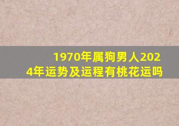 1970年属狗男人2024年运势及运程有桃花运吗,1970年属狗2024年运势及运程男性