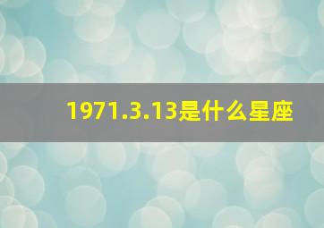 1971.3.13是什么星座,19710317是什么星座