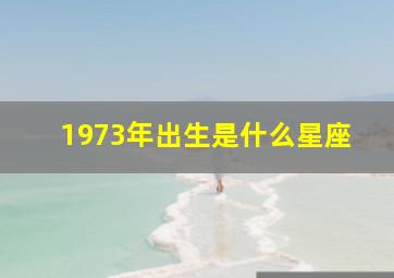 1973年出生是什么星座,1973年生的是什么星座