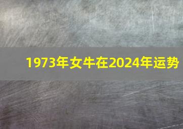 1973年女牛在2024年运势,2024年属牛女将有大事发生吗