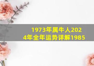 1973年属牛人2024年全年运势详解1985,1973年属牛2024年运程每月运程