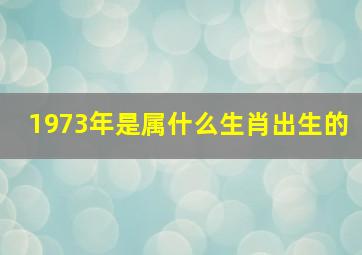 1973年是属什么生肖出生的,1973年生肖属什么生肖