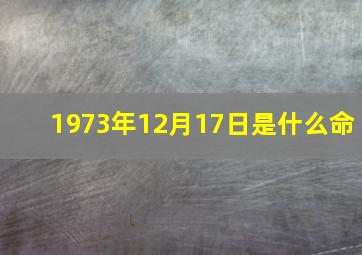 1973年12月17日是什么命,1973年12月17号出生的运程