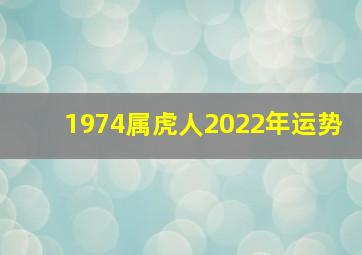 1974属虎人2022年运势,74年属虎2022年的运势生肖虎本命年财运一般