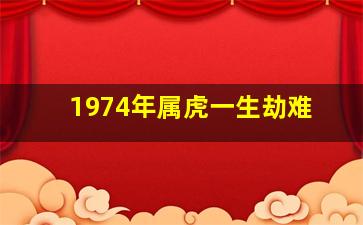 1974年属虎一生劫难,属虎一生大劫年