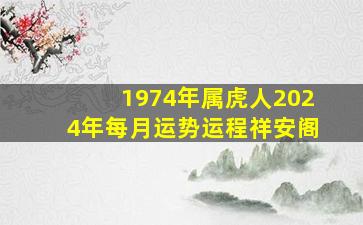 1974年属虎人2024年每月运势运程祥安阁,1974年2024年属虎人的全年运势