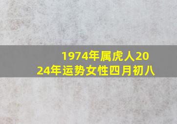 1974年属虎人2024年运势女性四月初八,1974年属虎人2024年运势女性四月初八出生