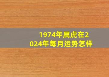 1974年属虎在2024年每月运势怎样