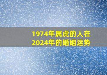 1974年属虎的人在2024年的婚姻运势,74年属虎的2024年怎么样