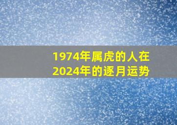 1974年属虎的人在2024年的逐月运势,74年属虎的2024年怎么样