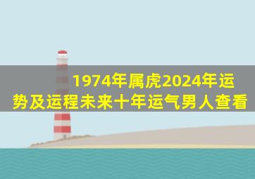 1974年属虎2024年运势及运程未来十年运气男人查看,1974年属虎2024年运势及运程男