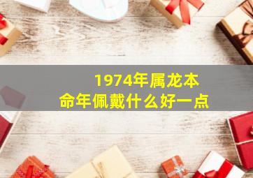 1974年属龙本命年佩戴什么好一点,1974年属龙本命年佩戴什么好一点呢