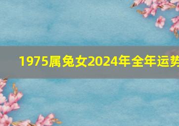 1975属兔女2024年全年运势,1975属兔女2024年全年运势详解