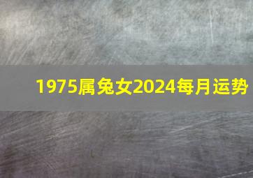 1975属兔女2024每月运势,1975属兔女2024年运势