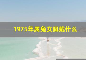 1975年属兔女佩戴什么,1975年属兔女佩戴什么样的貔貅招财