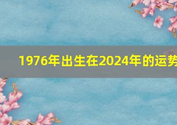 1976年出生在2024年的运势,1976年生人在2024年的运势