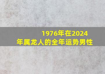 1976年在2024年属龙人的全年运势男性,1976年属龙男2024年运势及运程