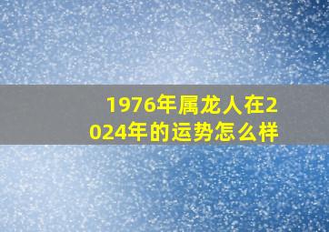 1976年属龙人在2024年的运势怎么样,76年属龙2024年运势及运程每月运程