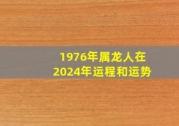 1976年属龙人在2024年运程和运势,1976年的龙在2024年怎么样