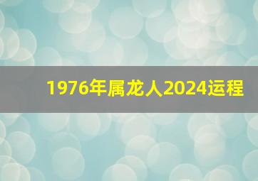 1976年属龙人2024运程,属龙人1976年的2024年