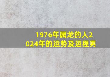 1976年属龙的人2024年的运势及运程男,1976年的属龙男2024年的运势