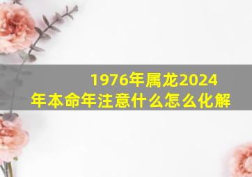 1976年属龙2024年本命年注意什么怎么化解,属龙人1976年的2024年