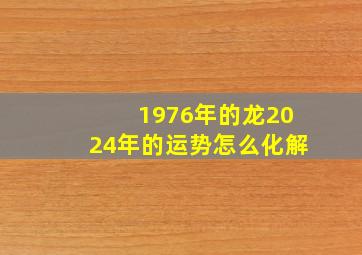 1976年的龙2024年的运势怎么化解