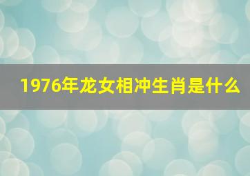 1976年龙女相冲生肖是什么,1976年龙女相冲生肖是什么意思