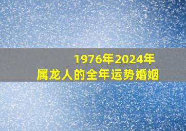 1976年2024年属龙人的全年运势婚姻,76年属龙2024年运势及运程每月运程