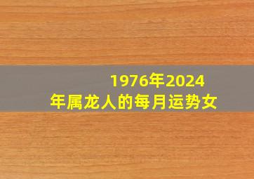 1976年2024年属龙人的每月运势女,1976属龙女2024年全年运势