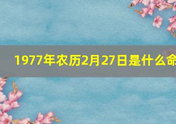 1977年农历2月27日是什么命,1977年农历2月27日女是什么命