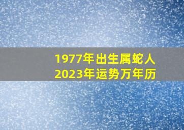 1977年出生属蛇人2023年运势万年历,属蛇77年2023年运程