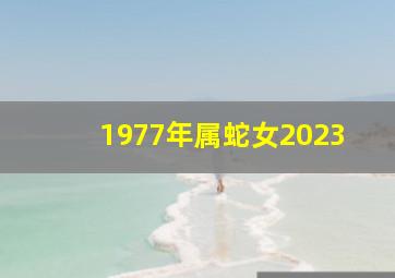 1977年属蛇女2023,1977年属蛇女2023年全年运势每月