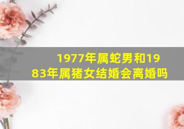 1977年属蛇男和1983年属猪女结婚会离婚吗,1977年属蛇男和1983年属猪女结婚会离婚吗视频