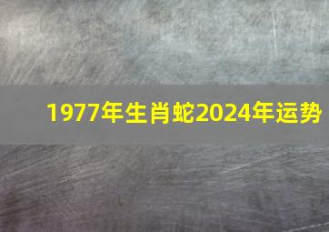 1977年生肖蛇2024年运势,77年属蛇2024年运势及运程