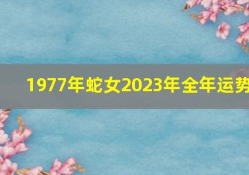 1977年蛇女2023年全年运势,2023年属蛇人的全年运势女性属蛇女的运势