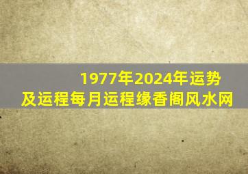 1977年2024年运势及运程每月运程缘香阁风水网,1977年属蛇男2024年的运势和婚姻