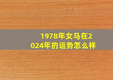 1978年女马在2024年的运势怎么样,78年属马女202年的运势和婚姻