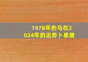 1978年的马在2024年的运势卜易居,78年属马人2024年运势及运程