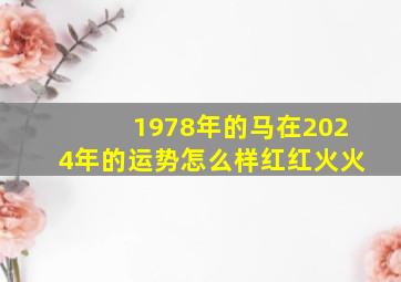 1978年的马在2024年的运势怎么样红红火火,78马2024年运势完整版