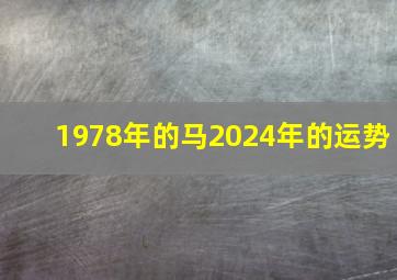 1978年的马2024年的运势,1978年马2024年的全年运势