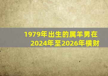 1979年出生的属羊男在2024年至2026年横财,1979年属羊男在2024年的运程如何?