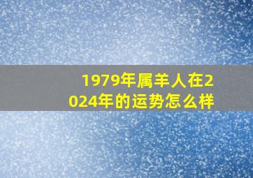 1979年属羊人在2024年的运势怎么样,属羊人2024年全年运势 1979年羊年每月牌运