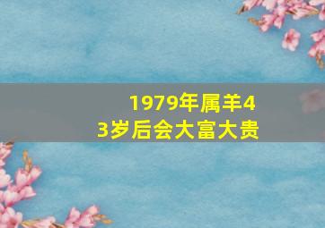 1979年属羊43岁后会大富大贵,1979年羊人42岁后命运财运大富大贵