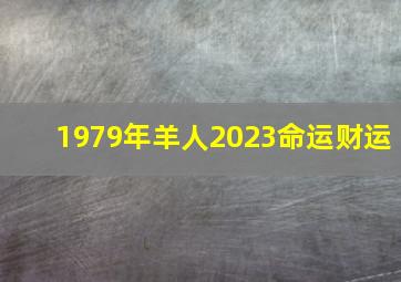 1979年羊人2023命运财运,2023年属羊的运势和财运1979年